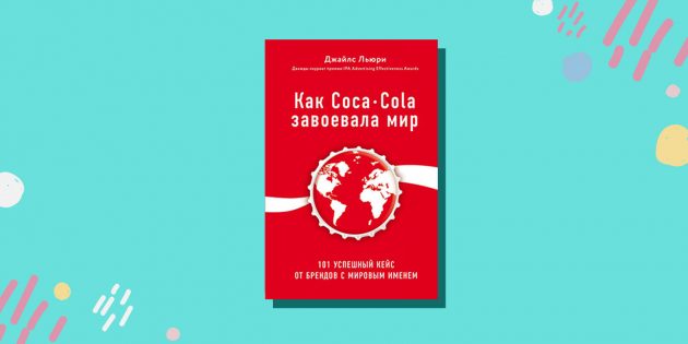 «Как Coca-Cola завоевала мир. 101 успешный кейс от брендов с мировым именем», Джайлс Льюри